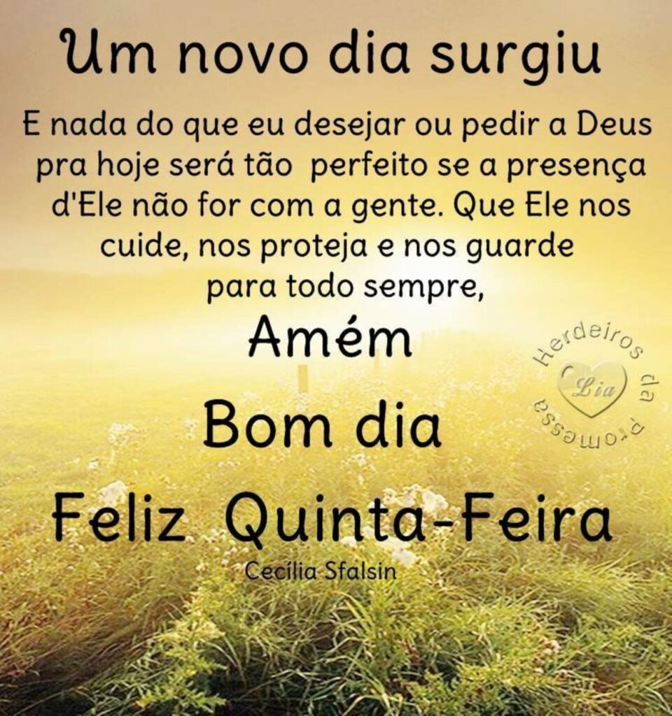 Um novo dia surgiu. E nada do que eu desejar ou pedir a Deus pra hoje será tão perfeito se a presença d'Ele não for com a gente. Que Ele nos cuide, nos proteja e nos guarde para todo sempre, Amém. Bom Dia, Feliz Quinta-Feira