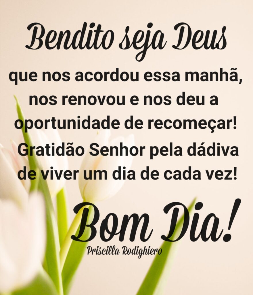 Bendito seja Deus que nos acordou essa manhã, nos renovou e nos deu a oportunidade de recomeçar! Gratidão Senhor pela dádiva de viver um dia de cada vez! Bom Dia!