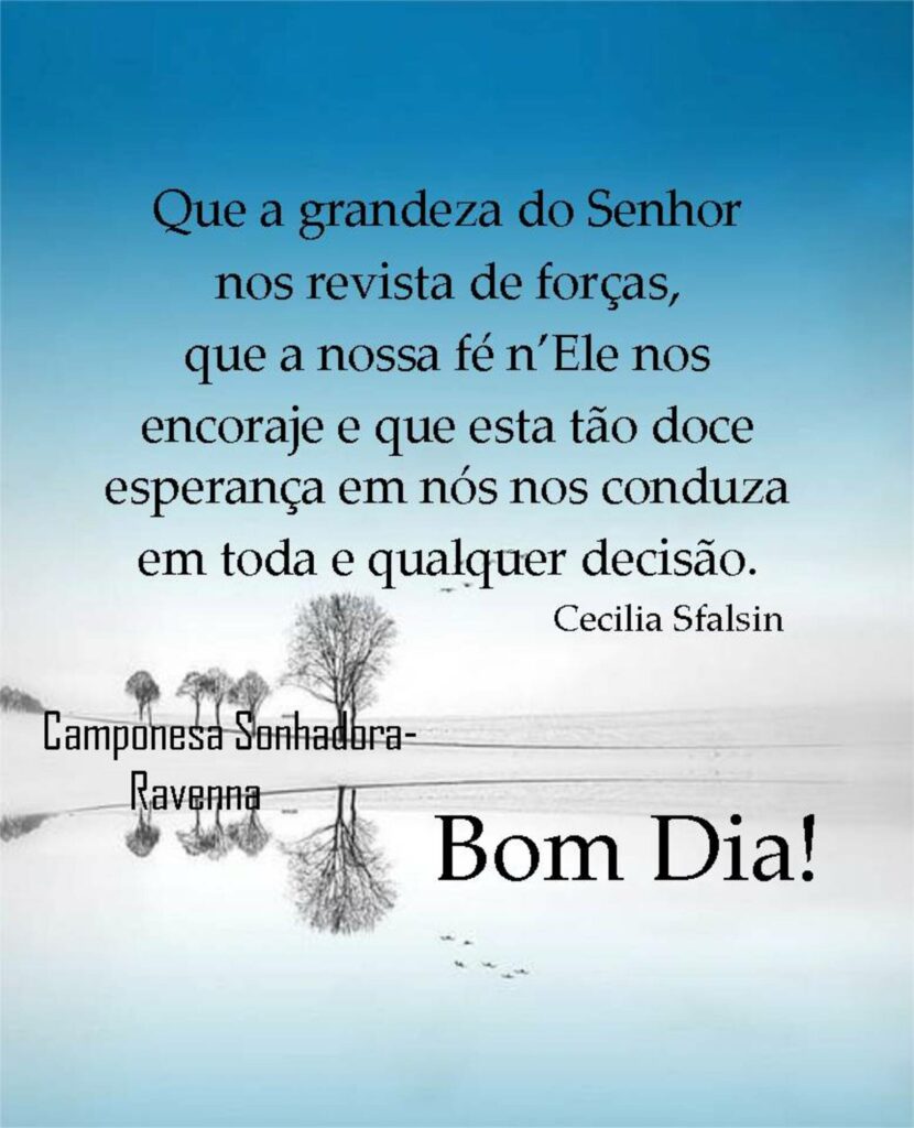 Que a grandeza do Senhor nos revista de forças, que a nossa fé n'Ele nos encoraje e que esta tão doce esperança em nós nos conduza em toda e qualquer decisão. - Cecilia Sfalsin - Bom Dia!