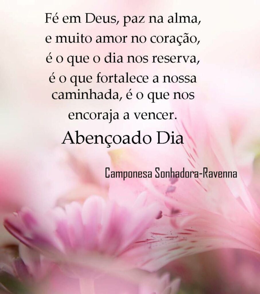 Fé em Deus, paz na alma, e muito amor no coração, é o que o dia nos reserva, é o que fortalece a nossa caminhada, é o que nos encoraja a vencer. Abençoado Dia