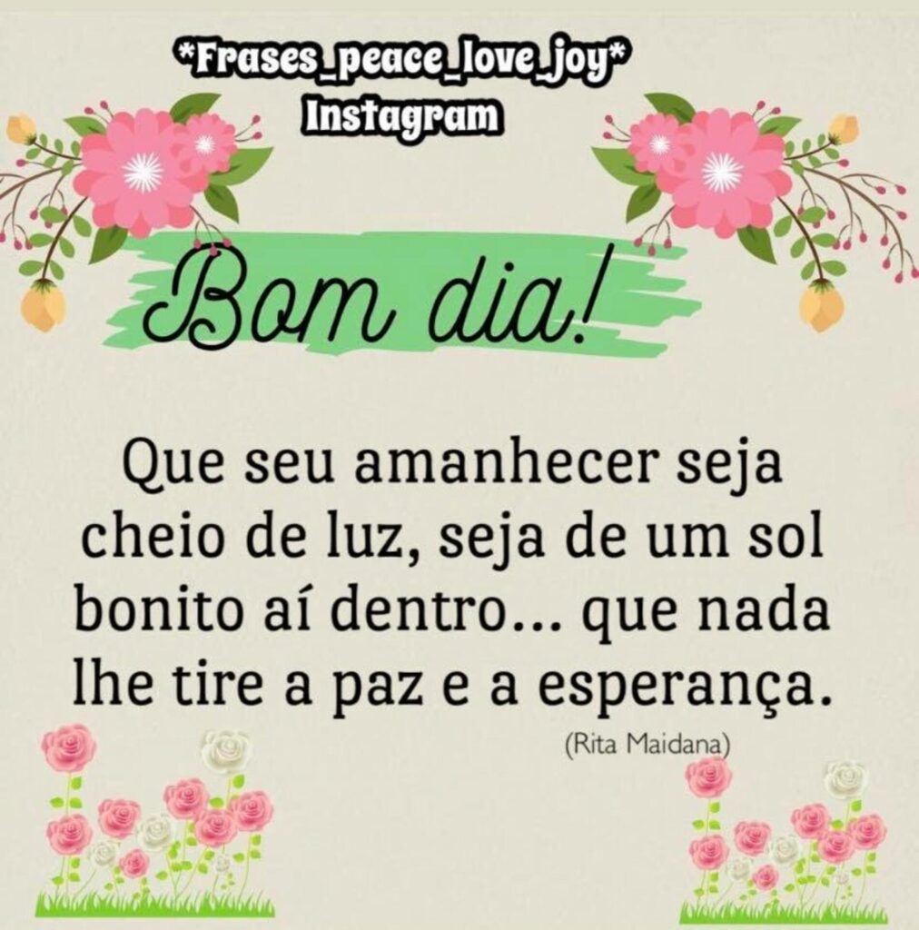 Bom dia! Que seu amanhecer seja cheio de luz, seja de um sol bonito aí dentro... Que nada lhe tire a paz e a esperança. - Rita Maidana