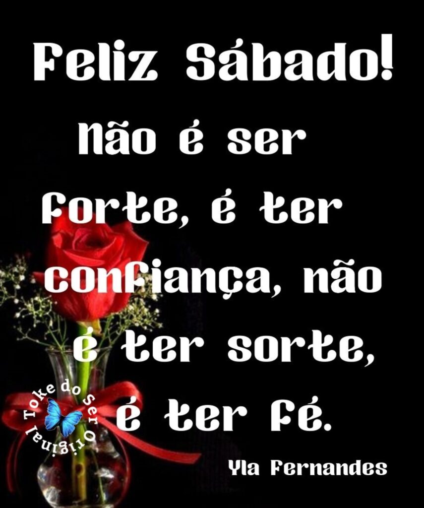 Feliz Sábado! Não é ser forte, é ter confiança, não é ter sorte, é ter fé. - Yla Fernandes