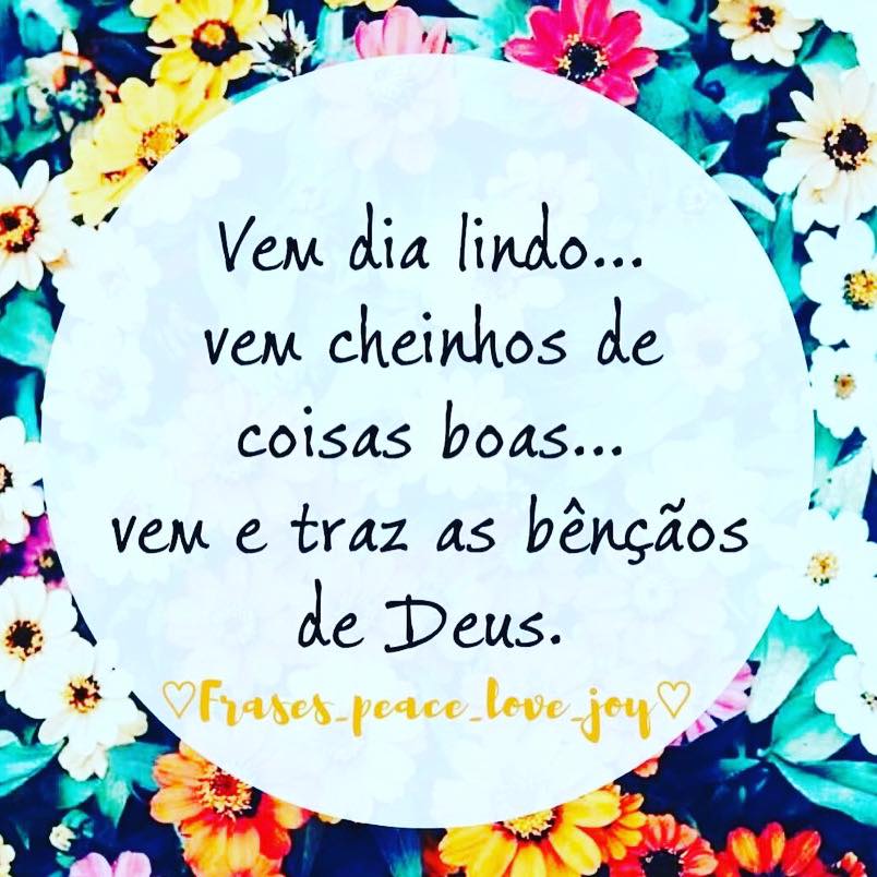 Vem dia lindo... Vem cheinhos de coisas boas... Vem e traz as bênçãos de Deus.