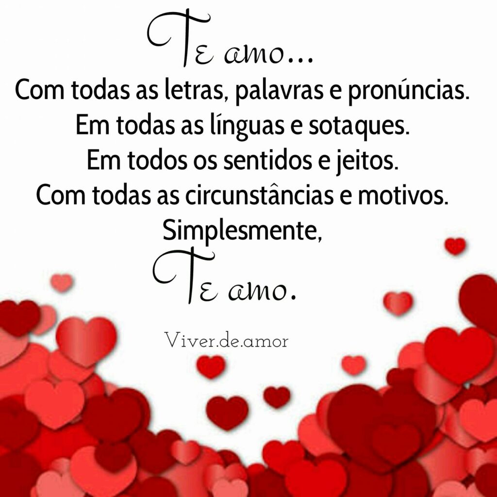 Te amo... Com todas as letras, palavras e pronúncias. Em todas as línguas e sotaques. Em todos os sentidos e jeitos. Com todas as circumstâncias e motivos. Simplesmente, Te amo. (Viver de amor)