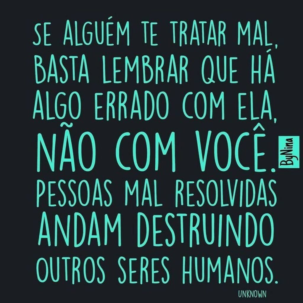 Se alguém te tratar mal, basta lembrar que ha algo errado com ela, não com você. Pessoas mal resolvidas andam destruindo outros seres humanos.