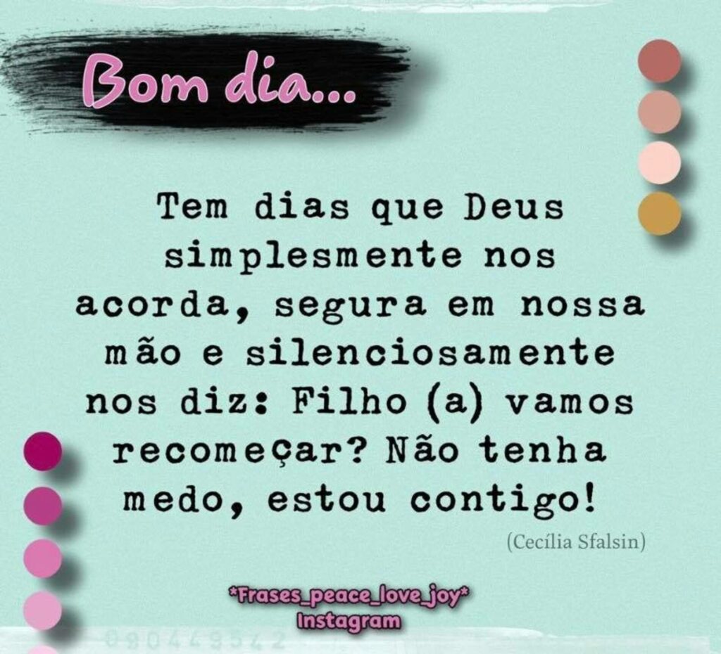 Bom dia... Tem dias que Deus simplesmente nos acorda, segura em nossa mão e silenciosamente nos diz: Filho (a) vamos recomeçar? Não tenha medo, estou contigo!