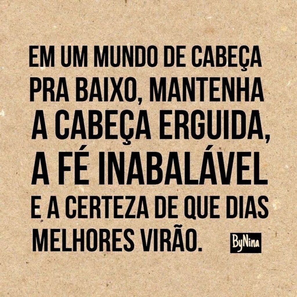 Em um mundo de cabeça pra baixo, mantenha a cabeça erguida, a fé inabalável e a certeza de que dias melhores virão.