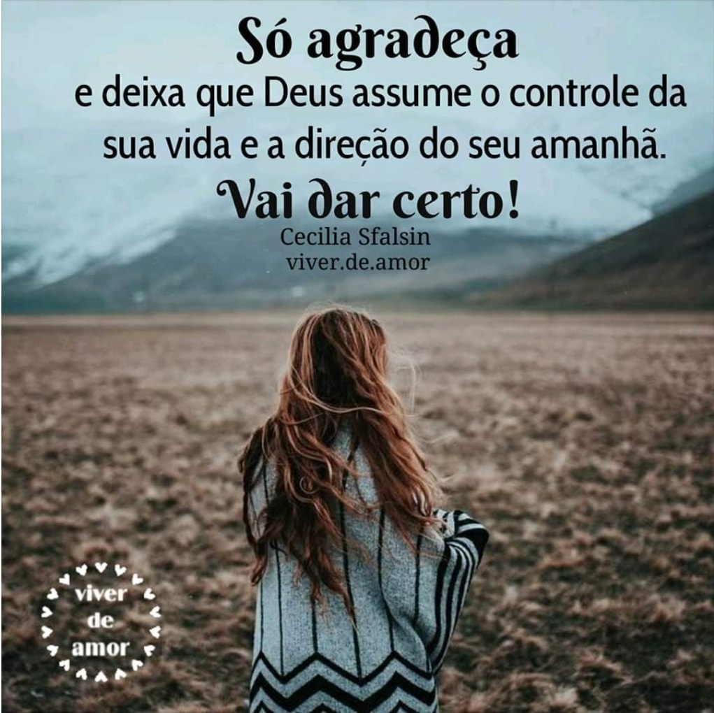 Só agradeça e deixa que Deus assume o controle da sua vida e a direção do seu amanhã. Vai dar certo!