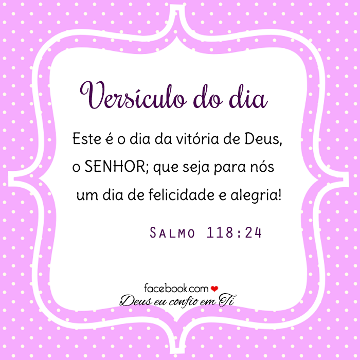 Versículo do dia: Este é o dia da vitória de Deus, o Senhor; que seja para nós um dia de felicidade e alegria! - Salmo 118:24