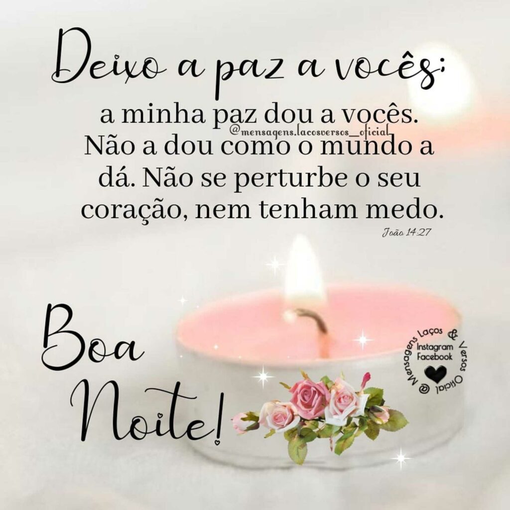 Deixo a paz a vocês: a minha paz dou a vocês. Não a dou como o mundo a dá. Não se perturbe o seu coração, nem tenham medo. Boa Noite!