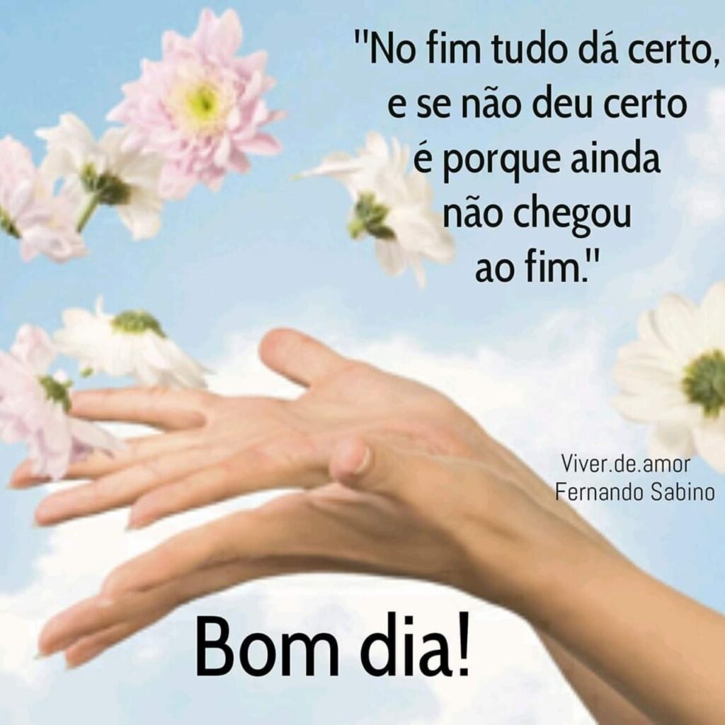 "No fim tudo dá certo, e se não deu certo é porque ainda não chegou ao fim." Bom dia!