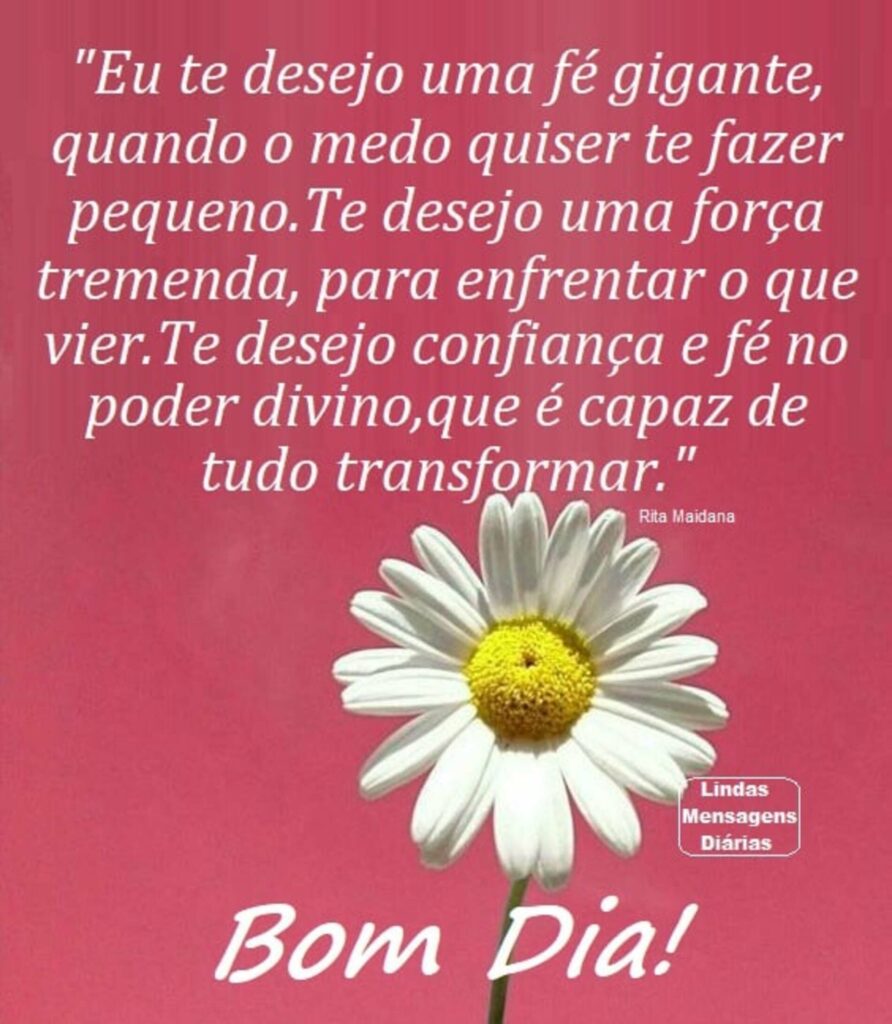 "Eu te desejo uma fé gigante, quando o medo quiser te fazer pequeno. Te desejo uma força tremenda, para enfrentar o que vier. Te desejo confiança e fé no poder divino, que é capaz de tudo transformar." Bom Dia!