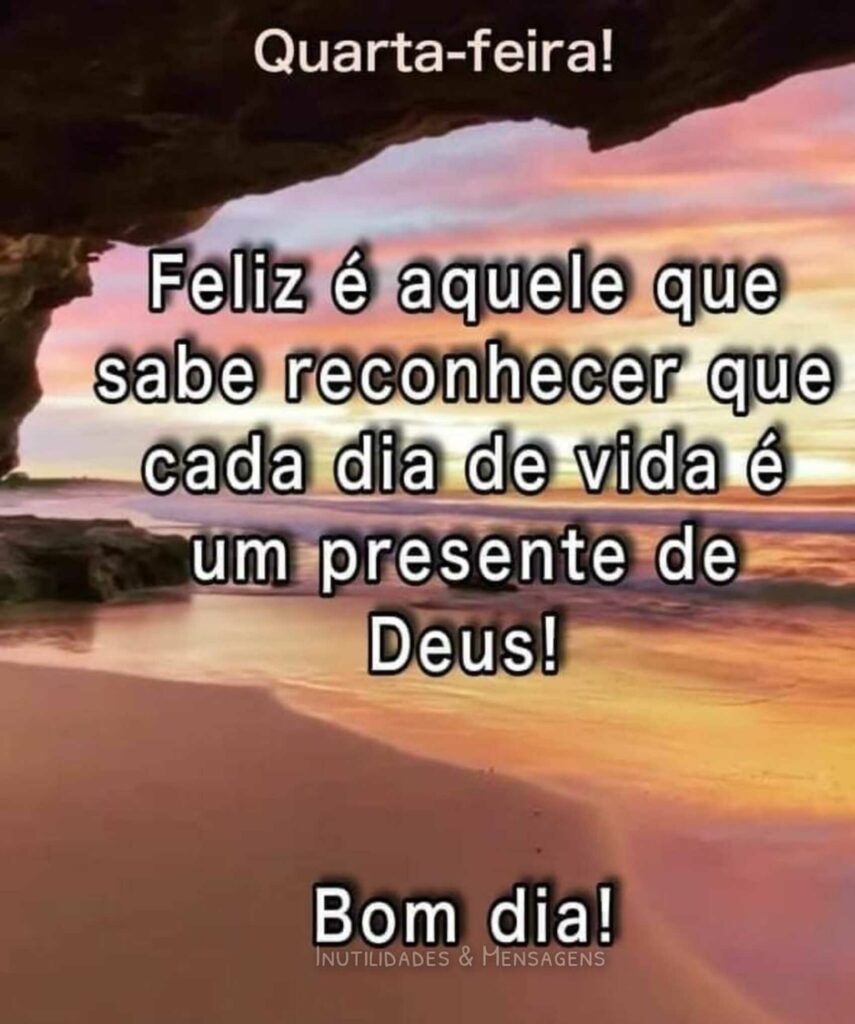 Quarta-feira! Feliz é aquele que sabe reconhecer que cada dia de vida é um presente de Deus! Bom dia!