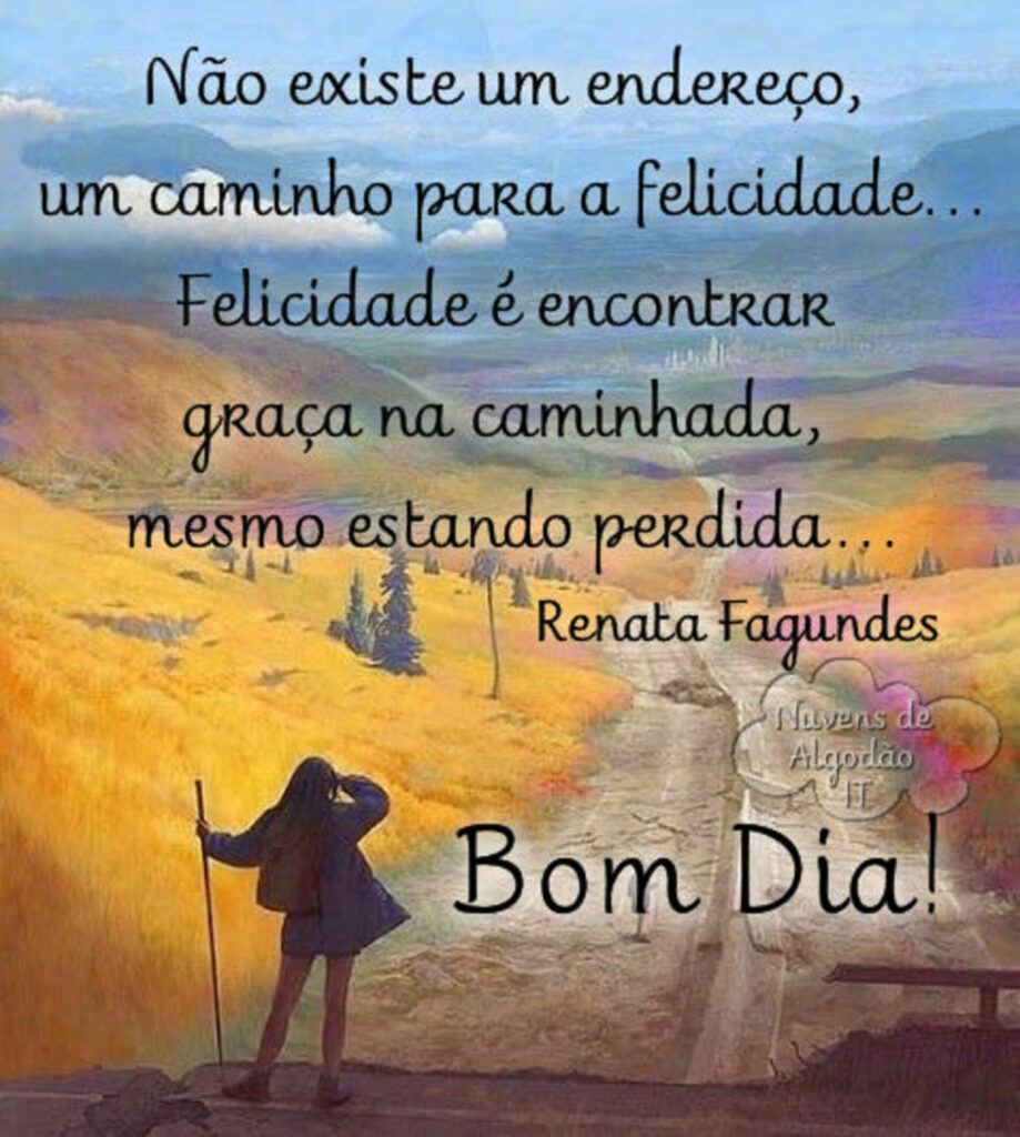 Não existe um endereço, um caminho para a felicidade... Felicidade é encontrar graça na caminhada, mesmo estando perdida... Bom dia!