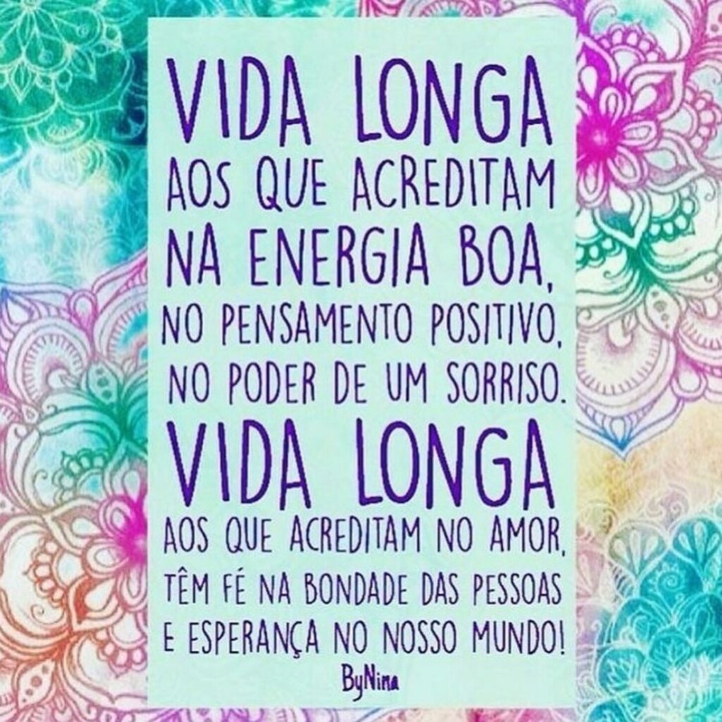 Vida longa aos que acreditam na energia boa, no pensamento positivo, no poder de um sorriso. Vida londa aos que acreditam no amor, têm Fé na bondade das pessoas e esperança no nosso mundo!