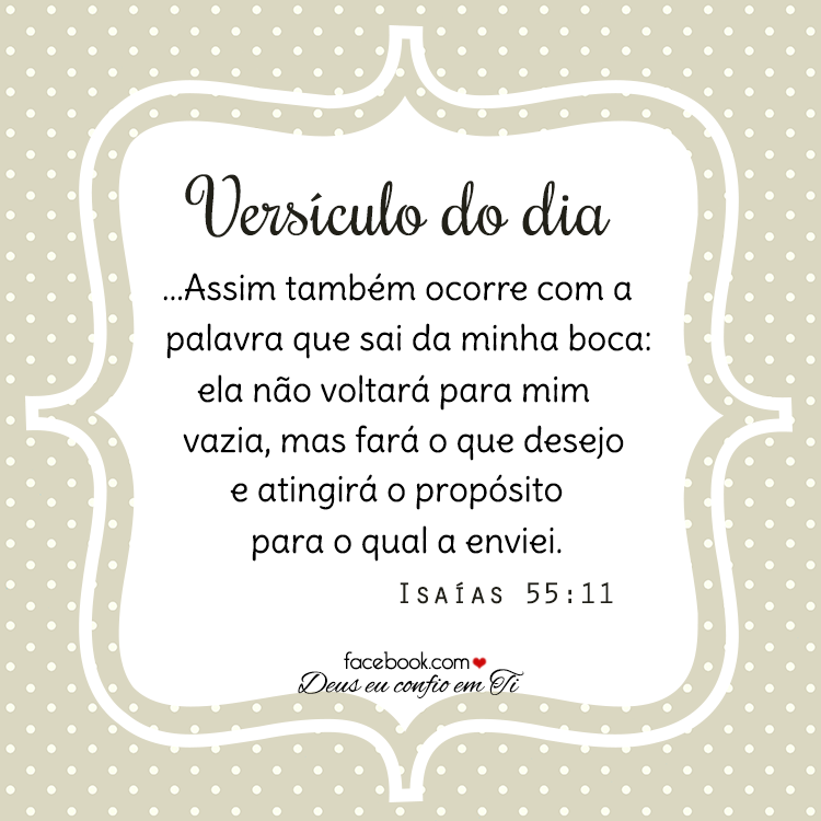 Versículo do dia: ...'Assim também ocorre com a palavra que sai da minha boca: ela não voltará para mim vazia, mas fará o que desejo e atingirá o propósito para o qual a enviei.' - Isaías 55:11