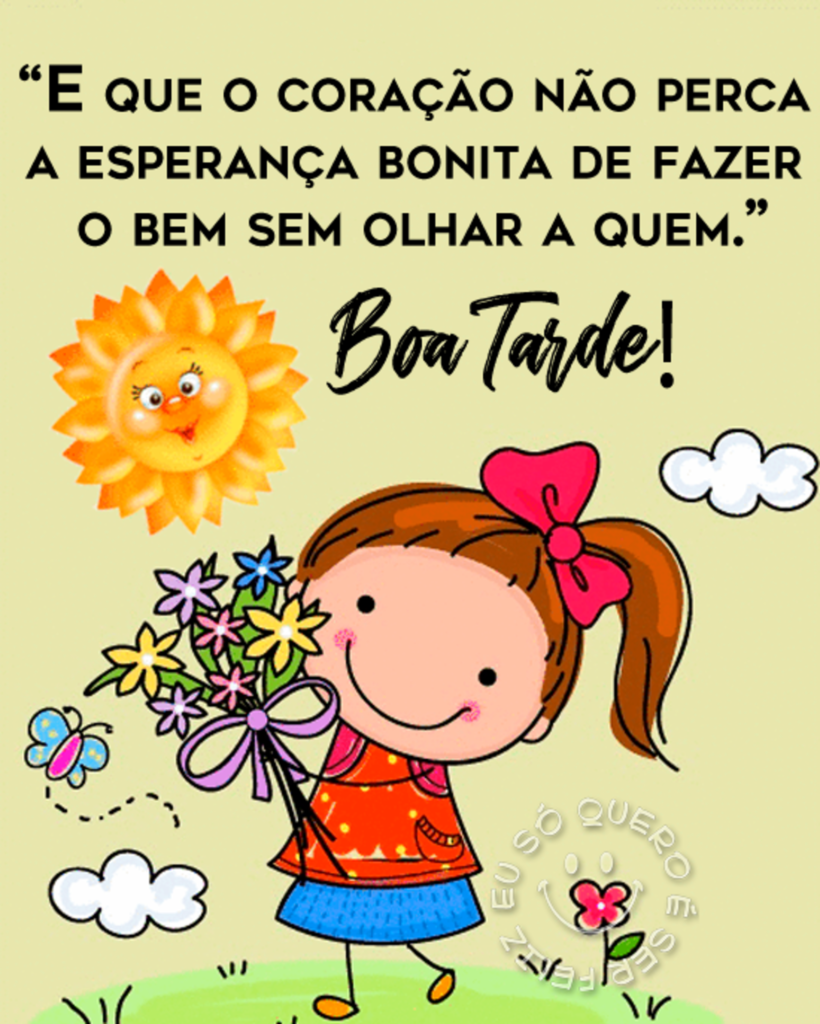 "E que o coração não perca a esperança bonita de fazer o bem sem olhar a quem." Boa Tarde! 