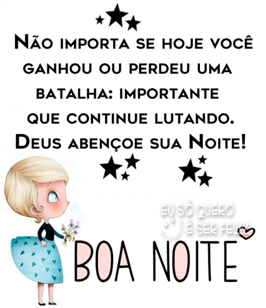 Não importa se hoje você ganhou ou perdeu uma batalha: importante que continue lutando. Deus abençoe sua Noite! BOA NOITE!