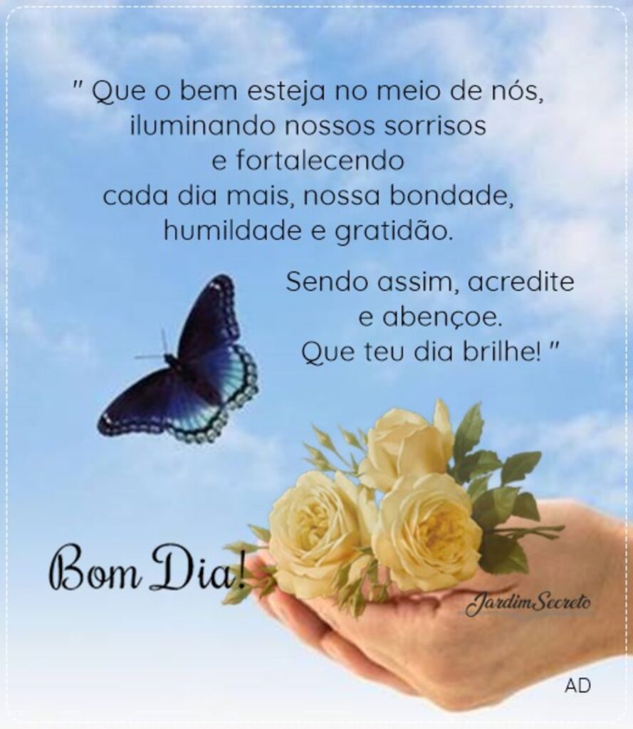 "Que o bem esteja no meio de nós, iluminando nossos sorrisos e fortalecendo cada dia mais, nossa bondade, humildade e gratidão. Sendo assim, acredite e abençoe. Que teu dia brilhe!" Bom Dia! (Jardim Secreto)