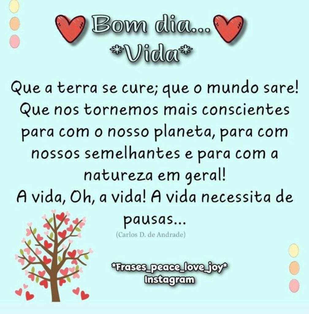 Bom dia... Vida! Que a terra se cure; que o mundo sare! Que nos tornemos mais conscientes para com o nosso planeta, para com nossos semlehantes e para com a naturaleza em geral! A Vida, Oh, a Vida! A Vida necessita de pausas...