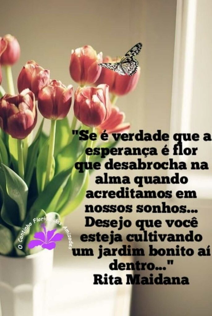 "Se é verdade que a esperança é flor que desabrocha na alma quando acreditamos em nossos sonhos... Desejo que você esteja cultivando um jardim bonito aí dentro..." - Rita Maidana