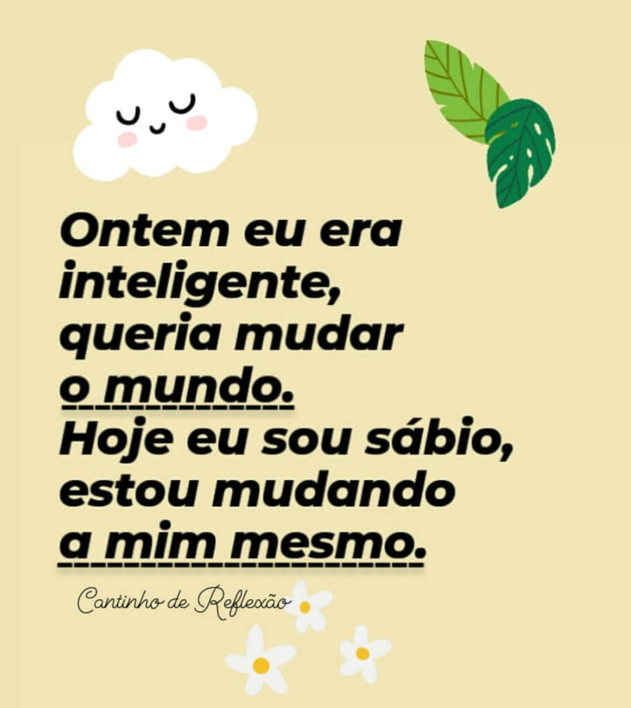 Ontem eu era inteligente, queria mudar o mundo. Hoje eu sou sábio, estou mudando a mim mesmo. (Cantinho de Reflexão)