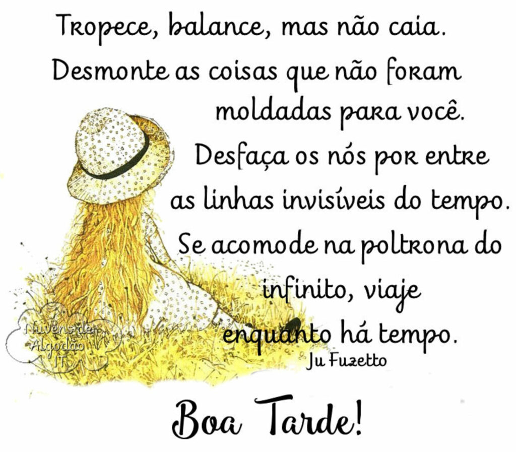 Tropece, balance, mas não caia. Desmonte as coisas que não foram moldadas para você. Desfaça os nós por entre as linhas invisíveis do tempo[...] Boa Tarde!