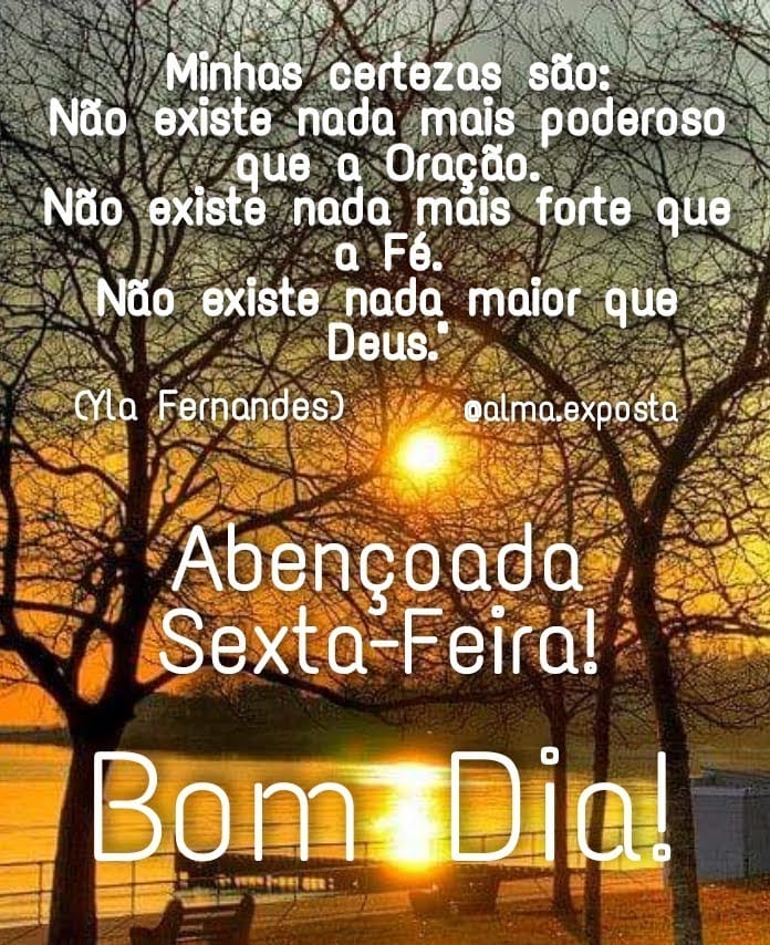 Minhas certezas são: Não existe nada mais poderoso que a Oração. Não existe nada mais forte que a Fé. Não existe nada maior que Deus. Abençoada Sexta-Feira! Bom Dia!