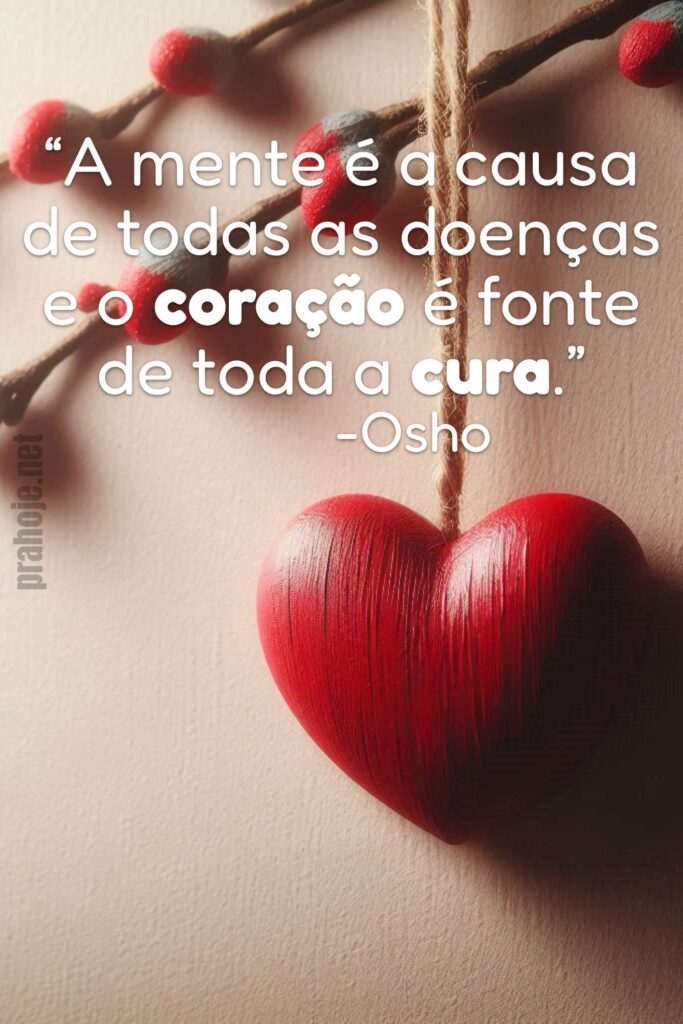 “A mente é a causa de todas as doenças e o coração é fonte de toda a cura.” -Osho